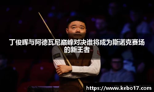 丁俊晖与阿德瓦尼巅峰对决谁将成为斯诺克赛场的新王者