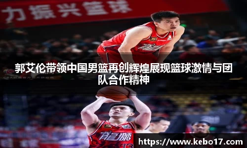 郭艾伦带领中国男篮再创辉煌展现篮球激情与团队合作精神
